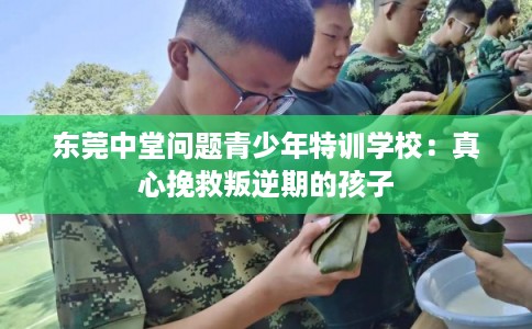 东莞中堂问题青少年特训学校：真心挽救叛逆期的孩子