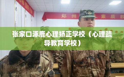 张家口涿鹿心理矫正学校（心理疏导教育学校）