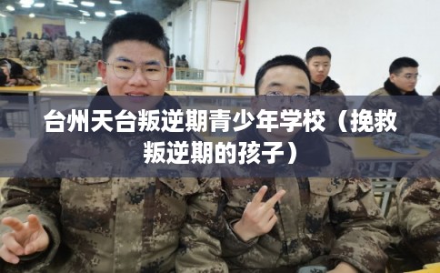 台州天台叛逆期青少年学校（挽救叛逆期的孩子）