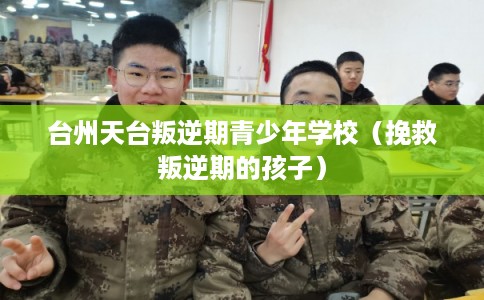 台州天台叛逆期青少年学校（挽救叛逆期的孩子）