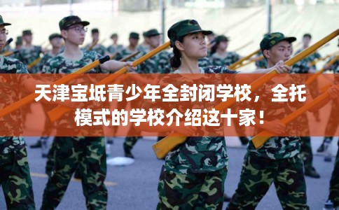 天津宝坻青少年全封闭学校，全托模式的学校介绍这十家！