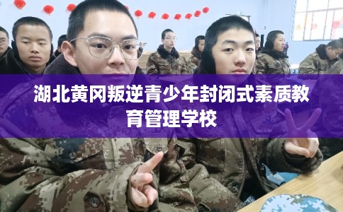 湖北黄冈叛逆青少年封闭式素质教育管理学校