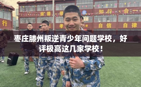 枣庄滕州叛逆青少年问题学校，好评极高这几家学校！