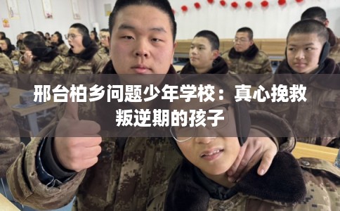 邢台柏乡问题少年学校：真心挽救叛逆期的孩子