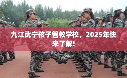 九江武宁孩子管教学校，2025年快来了解!