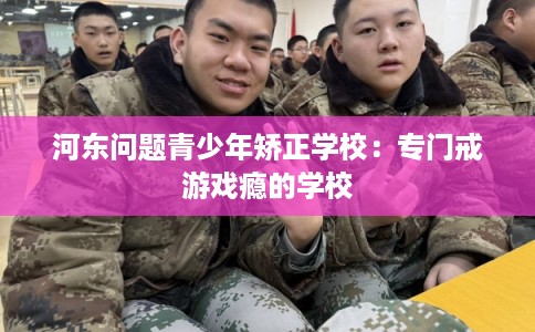 河东问题青少年矫正学校：专门戒游戏瘾的学校
