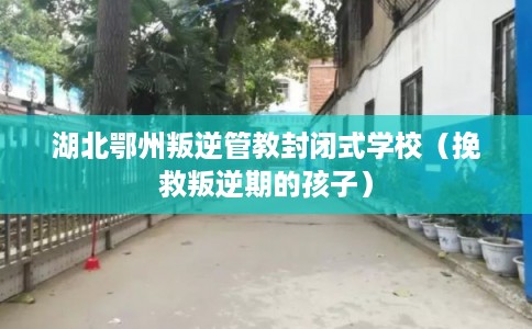 湖北鄂州叛逆管教封闭式学校（挽救叛逆期的孩子）