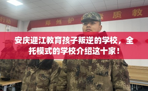 安庆迎江教育孩子叛逆的学校，全托模式的学校介绍这十家！
