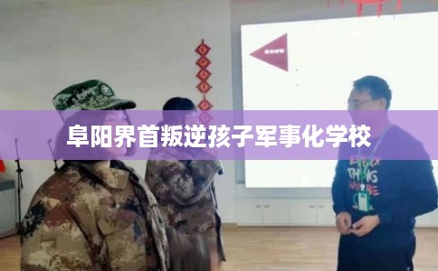 阜阳界首叛逆孩子军事化学校