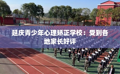 延庆青少年心理矫正学校：受到各地家长好评