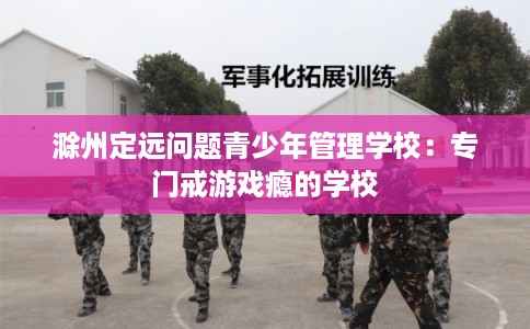 滁州定远问题青少年管理学校：专门戒游戏瘾的学校