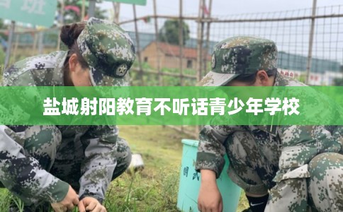 盐城射阳教育不听话青少年学校