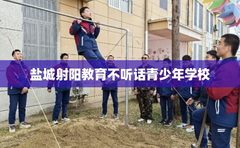 盐城射阳教育不听话青少年学校