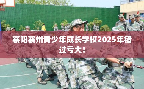 襄阳襄州青少年成长学校2025年错过亏大！