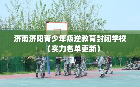 济南济阳青少年叛逆教育封闭学校（实力名单更新）
