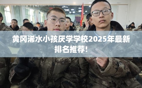 黄冈浠水小孩厌学学校2025年最新排名推荐!