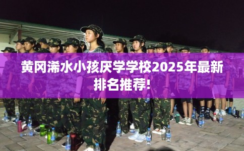 黄冈浠水小孩厌学学校2025年最新排名推荐!