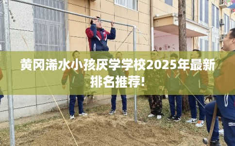 黄冈浠水小孩厌学学校2025年最新排名推荐!