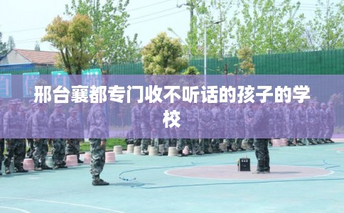 邢台襄都专门收不听话的孩子的学校