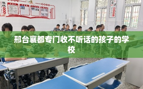 邢台襄都专门收不听话的孩子的学校