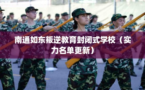 南通如东叛逆教育封闭式学校（实力名单更新）