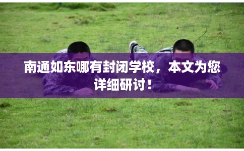 南通如东哪有封闭学校，本文为您详细研讨！
