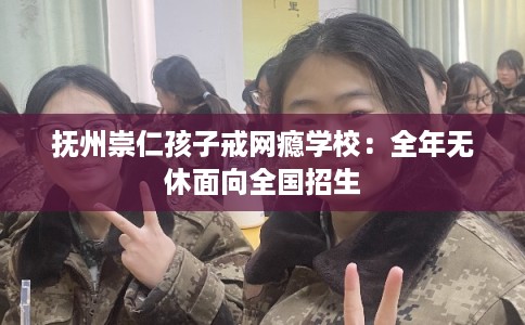 抚州崇仁孩子戒网瘾学校：全年无休面向全国招生