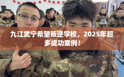 九江武宁希望叛逆学校，2025年超多成功案例！