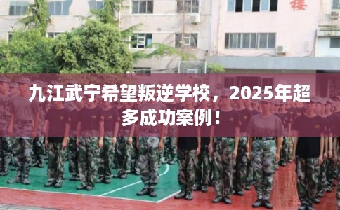 九江武宁希望叛逆学校，2025年超多成功案例！