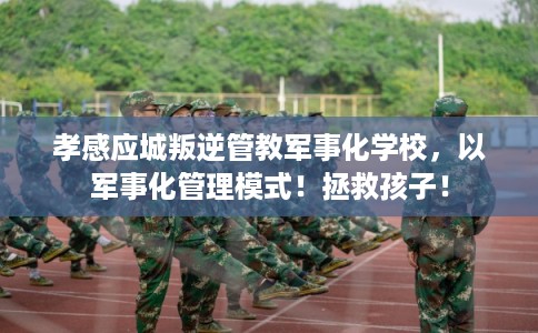 孝感应城叛逆管教军事化学校，以军事化管理模式！拯救孩子！