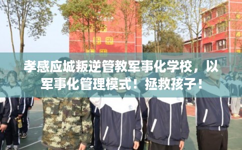 孝感应城叛逆管教军事化学校，以军事化管理模式！拯救孩子！