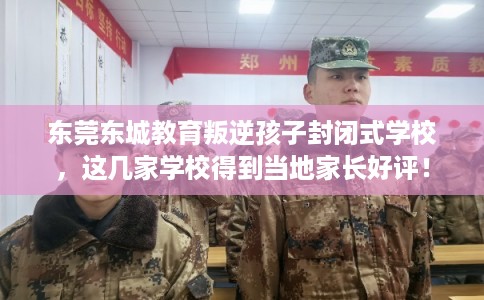 东莞东城教育叛逆孩子封闭式学校，这几家学校得到当地家长好评！