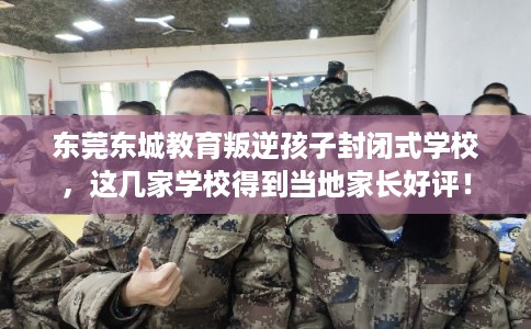 东莞东城教育叛逆孩子封闭式学校，这几家学校得到当地家长好评！