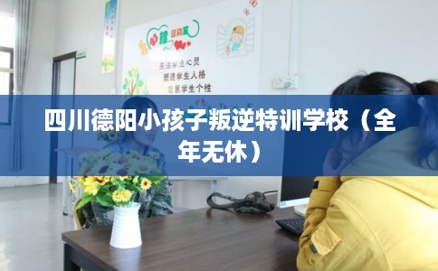 四川德阳小孩子叛逆特训学校（全年无休）