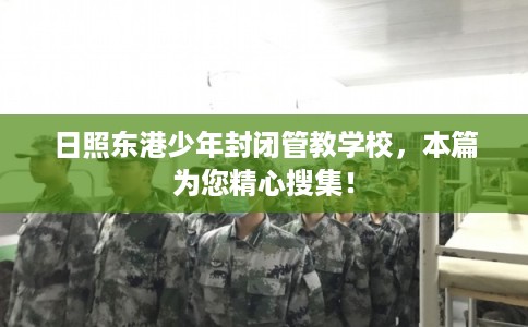 日照东港少年封闭管教学校，本篇为您精心搜集！