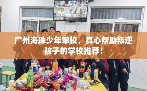广州海珠少年军校，真心帮助叛逆孩子的学校推荐！