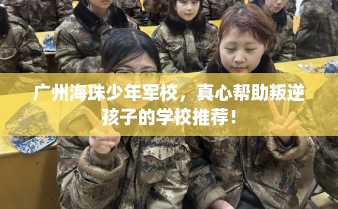 广州海珠少年军校，真心帮助叛逆孩子的学校推荐！