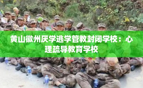 黄山徽州厌学逃学管教封闭学校：心理疏导教育学校