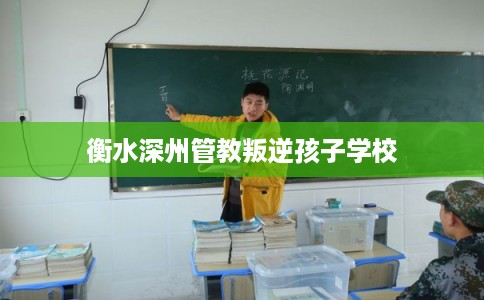 衡水深州管教叛逆孩子学校