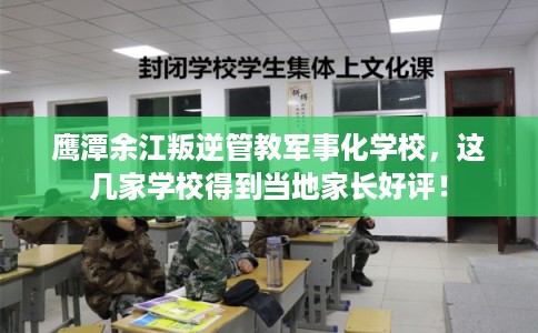鹰潭余江叛逆管教军事化学校，这几家学校得到当地家长好评！