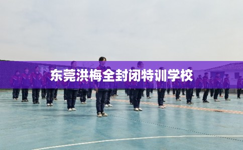 东莞洪梅全封闭特训学校
