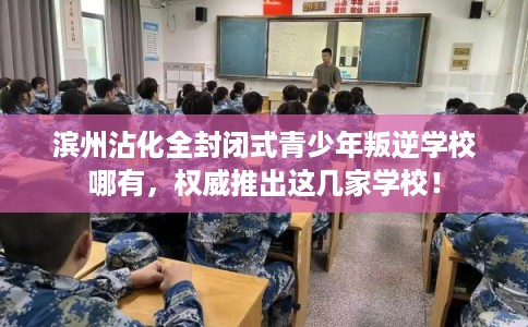 滨州沾化全封闭式青少年叛逆学校哪有，权威推出这几家学校！