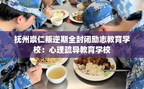 抚州崇仁叛逆期全封闭励志教育学校：心理疏导教育学校