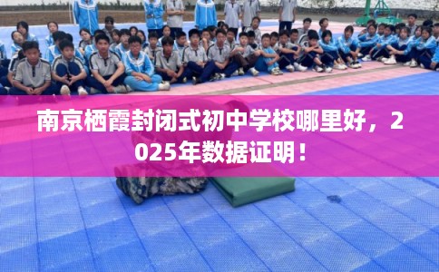 南京栖霞封闭式初中学校哪里好，2025年数据证明！