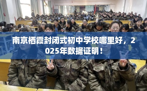 南京栖霞封闭式初中学校哪里好，2025年数据证明！