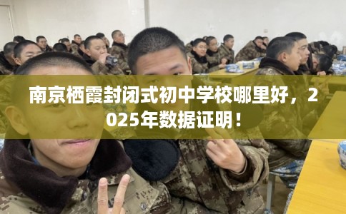 南京栖霞封闭式初中学校哪里好，2025年数据证明！