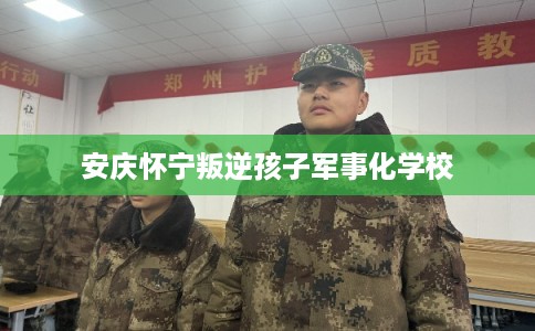 安庆怀宁叛逆孩子军事化学校