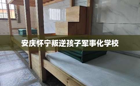 安庆怀宁叛逆孩子军事化学校