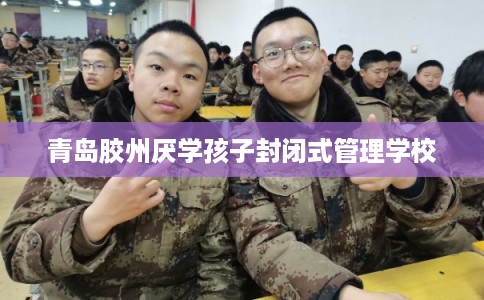 青岛胶州厌学孩子封闭式管理学校
