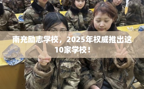 南充励志学校，2025年权威推出这10家学校！